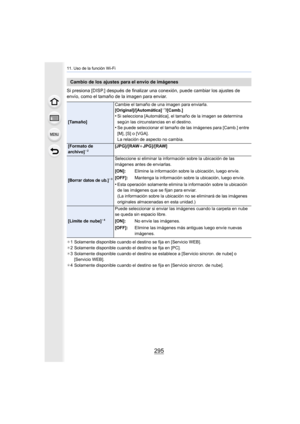 Page 295295
11. Uso de la función Wi-Fi
Si presiona [DISP.] después de finalizar una conexión, puede cambiar los ajustes de 
envío, como el tamaño de la imagen para enviar.
¢1 Solamente disponible cuando el destino se fija en [Servicio WEB].
¢ 2 Solamente disponible cuando el destino se fija en [PC].
¢ 3 Solamente disponible cuando el destino se establece a [Servicio sincron. de nube] o 
[Servicio WEB].
¢ 4 Solamente disponible cuando el destino se fija en [Servicio sincron. de nube].
Cambio de los ajustes para...