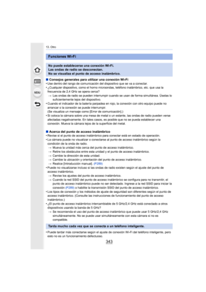 Page 343343
13. Otro
∫Consejos generales para utilizar una conexión Wi-Fi
•Use dentro del rango de comunicación del dispositivo que se va a conectar.•¿Cualquier dispositivo, como el horno microondas, teléfono inalámbrico, etc. que usa la 
frecuencia de 2,4 GHz se opera cerca?
> Las ondas de radio se pueden interrumpir cuando se usan de forma simultánea. Úselas lo 
suficientemente lejos del dispositivo.
•Cuando el indicador de la batería parpadea en rojo, la conexión con otro equipo puede no 
arrancar o la...
