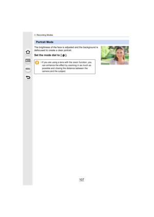 Page 107107
3. Recording Modes
The brightness of the face is adjusted and the background is 
defocused to create a clear portrait.
Set the mode dial to  [ ].
Portrait Mode
•If you are using a lens with the zoom function, you 
can enhance the effect by zooming in as much as 
possible and closing the distance between the 
camera and the subject. 