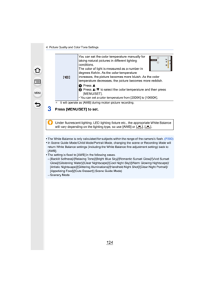 Page 1244. Picture Quality and Color Tone Settings
124
¢It will operate as [AWB] during motion picture recording.
3Press [MENU/SET] to set.
•The White Balance is only calculated for subjects within the ra nge of the camera’s flash. (P200)•In Scene Guide Mode /Child Mode/Portrait Mode, changing the scen e or Recording Mode will 
return White Balance settings (including the White Balance fine  adjustment setting) back to 
[AWB].
•The setting is fixed to [AWB] in the following cases.–[Backlit Softness]/[Relaxing...