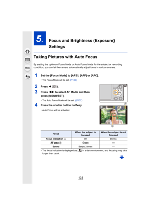 Page 133133
5.  Focus and Brightness (Exposure) 
Settings
Taking Pictures with Auto Focus
By setting the optimum Focus Mode or Auto Focus Mode for the subject or recording 
condition, you can let the camera automatically adjust focus in  various scenes.
1Set the [Focus Mode] to [AFS], [AFF] or [AFC].
•The Focus Mode will be set. (P135)
2Press 2 ().
3Press  2/1 to select AF Mode and then 
press [MENU/SET].
•The Auto Focus Mode will be set.  (P137)
4Press the shutter button halfway.
•Auto Focus will be activated....