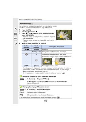 Page 143143
5. Focus and Brightness (Exposure) Settings
You can set the focus position precisely by enlarging the screen.
•The focus position cannot be set at the edge of the screen.
1Press  2 ().2Select [ ] and press  4.
3Press  3/4 /2 /1  to set the focus position and then 
press [MENU/SET].
•
The assist screen for setting the focus position is displayed 
in an enlarged size.
•The assist screen can also be displayed by touching the 
subject.
4Move [+] to the position to be in focus.
•
When the picture is...