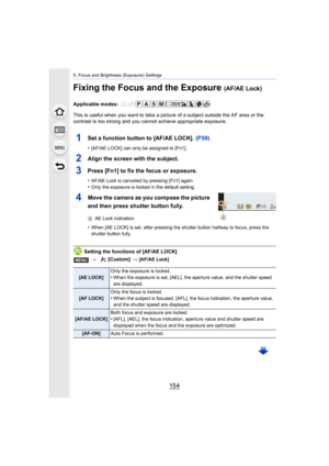 Page 1545. Focus and Brightness (Exposure) Settings
154
Fixing the Focus and the Exposure (AF/AE Lock)
Applicable modes: 
This is useful when you want to take a picture of a subject outside the AF area or the 
contrast is too strong and you cannot achieve appropriate expos ure.
1Set a function button to [AF/AE LOCK]. (P59)
•[AF/AE LOCK] can only be assigned to [Fn1].
2Align the screen with the subject.
3Press [Fn1] to fix the focus or exposure.
•AF/AE Lock is canceled by pressing [Fn1] again.
•Only the exposure...