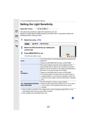 Page 157157
5. Focus and Brightness (Exposure) Settings
Setting the Light Sensitivity
Applicable modes: 
This allows the sensitivity to light (ISO sensitivity) to be set.
Setting to a higher figure enables pictures to be taken even in  dark places without the 
resulting pictures coming out dark.
1Select the menu. (P53)
2Select the ISO sensitivity by rotating the 
control dial.
3Press [MENU/SET] to set.
•Exit the menu after it is set.
¢ 1 When the [ISO Limit Set]  (P158) of [Rec] menu is set to anything except...