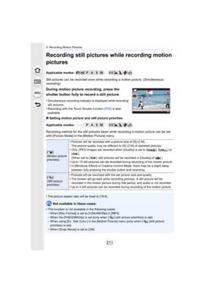Page 211211
9. Recording Motion Pictures
Recording still pictures while recording motion 
pictures
Applicable modes: 
Still pictures can be recorded even while recording a motion picture. (Simultaneous 
recording)
∫ Setting motion picture and still picture priorities
Applicable modes: 
Recording method for the still pictures taken while recording a  motion picture can be set 
with [Picture Mode] in the [Motion Picture] menu.
•
The picture aspect ratio will be fixed to [16:9].
Not available in these cases:
•
This...