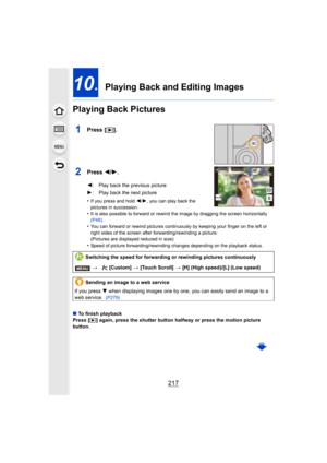 Page 217217
10.  Playing Back and Editing Images
Playing Back Pictures
1Press [ (].
2Press  2/1.
•If you press and hold  2/1, you can play back the 
pictures in succession.
•It is also possible to forward or rewind the image by dragging  the screen horizontally 
(P48) .
•You can forward or rewind pictures continuously by keeping your  finger on the left or 
right sides of the screen after forwarding/rewinding a picture.
(Pictures are displayed reduced in size)
•Speed of picture forwarding/re winding changes...