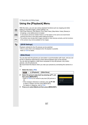 Page 227227
10. Playing Back and Editing Images
Using the [Playback] Menu
With this menu, you can use various playback functions such as cropping and other 
editing of recorded images, protect settings, etc.
•
With [Clear Retouch], [Text Stamp], [Time Lapse Video], [Stop M otion Video], [Resize] or 
[Cropping], a new edited picture is created.
A new picture cannot be created if there is no free space on th e card so we recommend 
checking that there is free space before editing the picture.
•The camera may not...