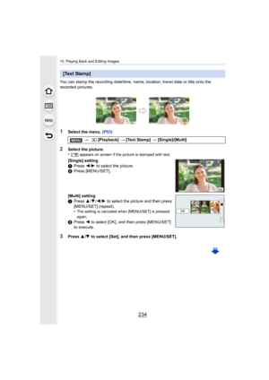 Page 23410. Playing Back and Editing Images
234
You can stamp the recording date/time, name, location, travel date or title onto the 
recorded pictures.
1Select the menu. (P53)
3Press 3/4  to select [Set], and then press [MENU/SET].
[Text Stamp]
>  [Playback]  > [Text Stamp]  > [Single]/[Multi]
2Select the picture.
•[‘ ] appears on screen if the picture is stamped with text.
[Single] setting
1 Press  2/1  to select the picture.
2 Press [MENU/SET].
[Multi] setting
1 Press  3/4 /2/ 1 to select the picture and then...