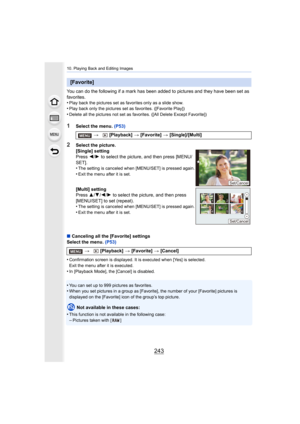 Page 243243
10. Playing Back and Editing Images
You can do the following if a mark has been added to pictures and they have been set as 
favorites.
•
Play back the pictures set as favorites only as a slide show.•Play back only the pictures set as favorites. ([Favorite Play])
•Delete all the pictures not set as favorites. ([All Delete Except Favorite])
1Select the menu. (P53)
∫ Canceling all the [Favorite] settings
Select the menu.  (P53)
•
Confirmation screen is displayed . It is executed when [Yes] is...