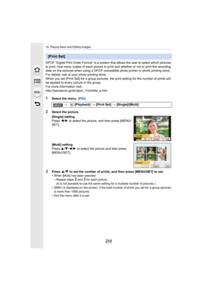 Page 24410. Playing Back and Editing Images
244
DPOF “Digital Print Order Format” is a system that allows the user to select which pictures 
to print, how many copies of each picture to print and whether  or not to print the recording 
date on the pictures when using a DPOF compatible photo printer  or photo printing store. 
For details, ask at your photo printing store.
When you set [Print Set] for a group pictures, the print settin g for the number of prints will 
be applied to every picture in the group.
For...