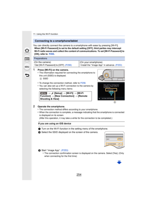 Page 25411. Using the Wi-Fi function
254
You can directly connect the camera to a smartphone with ease by pressing [Wi-Fi].When [Wi-Fi Password] is set to the default setting [OFF], thir d parties may intercept 
Wi-Fi radio waves and collect the content of communications. To  set [Wi-Fi Password] to 
[ON], refer to   P255.
1Press [Wi-Fi] on the camera.
•The information required for connecting the smartphone to 
this unit (SSID) is displayed.
A SSID
•To change the connection method, refer to  P258.•You can also...