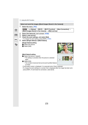 Page 27811. Using the Wi-Fi function
278
1Select the menu. (P53)
2Select [Via Network], and connect.  (P288)3Select a web service.4Check the send settings, and select [Set].
•To change the send setting, press [DISP.].  (P295)
5Select [Single Select] or [Multi Select].
Select and send the images ([Send Images Stored in the Camera])
> [Setup]  > [Wi-Fi]  > [Wi-Fi Function]  > [New Connection]  > 
[Send Images Stored in the Camera]  > [Web service]
[Single Select] setting
1 Select the picture.
2 Select [Set]....