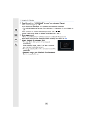 Page 283283
11. Using the Wi-Fi function
5Read through the “LUMIX CLUB” terms of use and select [Agree].
•You can switch pages by 3/4.
•The display can be enlarged (2 k) by rotating the control dial to the right.•The enlarged display can be reset to its original size (1 k) by rotating the control dial to the 
left.
•You can move the position of the enlarged display with  3/4 /2/ 1.•Press [ ] to cancel the process without acquiring a login ID.
6Enter a password.
•Enter any combination of 8 to 16 characters and...