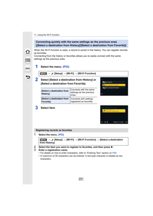 Page 291291
11. Using the Wi-Fi function
When the Wi-Fi function is used, a record is saved in the history. You can register records 
as favorites.
Connecting from the history or f avorites allows you to easily connect with the same 
settings as the previous ones.
1Select the menu. (P53)
2Select [Select a destination from History] or 
[Select a destination from Favorite].
3Select item.
1Select the menu.  (P53)
2Select the item you want to register to favorites, and then pre ss 1.3Enter a registration name.
•For...