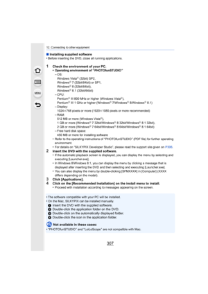 Page 307307
12. Connecting to other equipment
∫Installing supplied software
•Before inserting the DVD, close all running applications.
1Check the environment of your PC.
•Operating environment of “ PHOTOfunSTUDIO ”
–OS:
Windows VistaR (32bit) SP2,
WindowsR 7 (32bit/64bit) or SP1,
WindowsR 8 (32bit/64bit),
WindowsR 8.1 (32bit/64bit)–CPU:
PentiumR III 800 MHz or higher (Windows VistaR),
PentiumR III 1 GHz or higher (WindowsR 7/WindowsR 8/WindowsR 8.1)–Display:
1024k 768 pixels or more (1920 k1080 pixels or more...