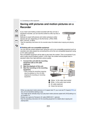 Page 31012. Connecting to other equipment
310
Saving still pictures and motion pictures on a 
Recorder
If you insert card holding content recorded with this unit into a 
Panasonic recorder, you can dub the content to a Blu-ray Disc o r 
DVD etc.
Methods to export still pictures  and motion pictures to other 
devices will vary depending on the file format. (JPEG, RAW, 
MPO, AVCHD, or MP4).
•
See the operating instructions for the recorder about the detai ls about copying and playing 
back.
∫ Dubbing with...