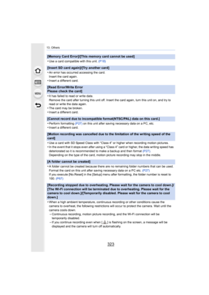 Page 323323
13. Others
[Memory Card Error]/[This memory card cannot be used]
•
Use a card compatible with this unit. (P18)
[Insert SD card again]/[Try another card]
•
An error has occurred accessing the card.
Insert the card again.
•Insert a different card.
[Read Error/Write Error 
Please check the card]
•
It has failed to read or write data.
Remove the card after turning this unit off. Insert the card ag ain, turn this unit on, and try to 
read or write the data again.
•The card may be broken.
•Insert a...