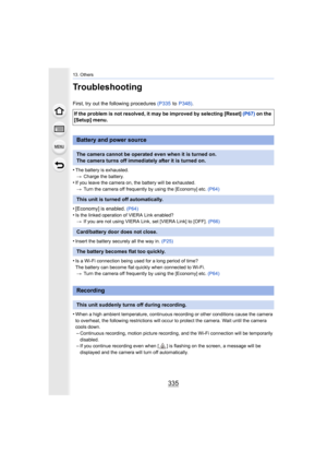 Page 335335
13. Others
Troubleshooting
First, try out the following procedures (P335 to P348) .
•
The battery is exhausted. > Charge the battery.
•If you leave the camera on, the battery will be exhausted.
> Turn the camera off frequently by using the [Economy] etc.  (P64)
• [Economy] is enabled. (P64)•Is the linked operation of VIERA Link enabled?
> If you are not using VIERA Link, set [VIERA Link] to [OFF].  (P66)
•Insert the battery securely all the way in. (P25)
•Is a Wi-Fi connection being used for a long...