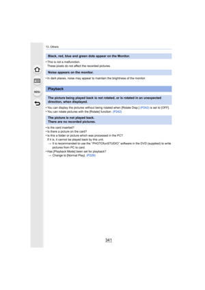 Page 341341
13. Others
•This is not a malfunction.
These pixels do not affect the recorded pictures.
•In dark places, noise may appear to maintain the brightness of the monitor.
•You can display the pictures without being rotated when [Rotate  Disp.] (P242) is set to [OFF].
•You can rotate pictures with the [Rotate] function.  (P242)
•Is the card inserted?•Is there a picture on the card?
•Is this a folder or picture which was processed in the PC?
If it is, it cannot be played back by this unit.
> It is...