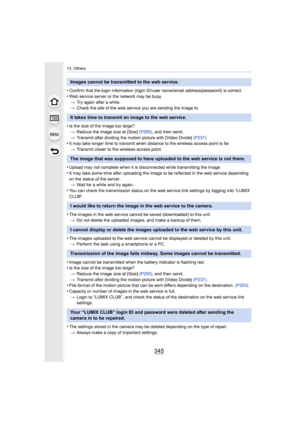Page 345345
13. Others
•Confirm that the login information (login ID/user name/email address/password) is correct.•Web service server or the network may be busy.
> Try again after a while.
> Check the site of the web service you are sending the image to.
•Is the size of the image too large?
> Reduce the image size at [Size]  (P295), and then send.
> Transmit after dividing the motion picture with [Video Divide]  (P237).
•It may take longer time to transmit when distance to the wirele ss access point is far.
>...