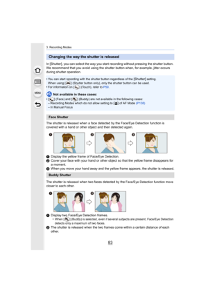 Page 8383
3. Recording Modes
In [Shutter], you can select the way you start recording without pressing the shutter button. 
We recommend that you avoid using the shutter button when, for  example, jitter occurs 
during shutter operation.
•
You can start recording with the shutter button regardless of t he [Shutter] setting. 
When using [ ] (Shutter button only), only the shutter button ca n be used.
•For information on [ ] (Touch), refer to P50.
Not available in these cases:
•
[ ] (Face) and [ ] (Buddy) are not...