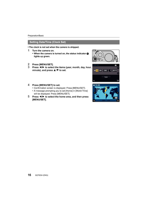 Page 16Preparation/Basic
16SQT0534 (ENG) 
•The clock is not set when the camera is shipped.
1Turn the camera on.
•When the camera is turned on, the status indicator 1 
lights up green.
2Press [MENU/SET].3Press 2/1 to select the items (year, month, day, hour, 
minute), and press  3/4 to set.
4Press [MENU/SET] to set.
•Confirmation screen is displayed. Press [MENU/SET].•A message prompting you to set [Home] in [World Time] 
will be displayed. Press [MENU/SET].
5Press  2/1 to select the home area, and then press...