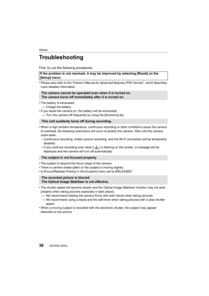 Page 38Others
38SQT0534 (ENG) 
Troubleshooting
First, try out the following procedures.
•
Please also refer to the “Owner’s Manual for advanced features (PDF format)”, which describes 
more detailed information.
•The battery is exhausted. > Charge the battery.
•If you leave the camera on, the battery will be exhausted.
> Turn the camera off frequently by using the [Economy] etc.
•When a high ambien t temperature, continuous recording or other conditions cause t he camera 
to overheat, the following restri...