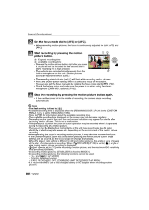 Page 104VQT2A61104
Advanced (Recording pictures)
NoteThe flash setting is fixed to [ Œ].
 Available recording time is displayed when the [REMAINING DISP.] (P129) in the [CUSTOM 
MENU] menu is set to [REMAINING TIME].
 Refer to P185 for information about the available recording time.
 The available recording time displayed on the screen may not decrease regularly.
 Depending on the type of the card, the card access indication may appear for a while after 
recording motion pictures. This is not a malfunction.
 The...