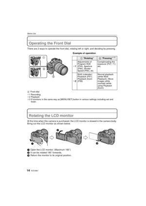 Page 14VQT2A6114
Before Use
Operating the Front Dial
There are 2 ways to operate the front dial, rotating left or right, and deciding by pressing.
AFront dial
¢ 1 Recording
¢ 2 Playback
¢3 It functions in the same way as [MENU/SET] button in various settings including set and 
finish.
Rotating the LCD monitor
At the time when this camera is purchased,  the LCD monitor is stowed in the camera body. 
Bring out the LCD monitor as shown below.
1 Open the LCD monitor. (Maximum 180 o)
2 It can be rotated 180 o...