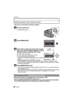 Page 28VQT2A6128
Preparation
Setting Date/Time (Clock Set)
The clock is not set when the camera is shipped.
Turn the camera on.
A [MENU/SET] button
Press [MENU/SET].
Press  2/1 to select the items (year, month, 
day, hour, minute, display sequence or time 
display format), and press  3/4 to set.
A: Time at the home area
B : Time at the travel destination (P115)
‚ : Cancel without setting the clock.
Select either [24HRS] or [AM/PM] for the time display 
format. 
 AM/PM is displayed when [AM/PM] is selected....