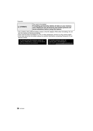 Page 38VQT2A6138
Preparation
Use a battery with sufficient battery power or the AC adaptor (P25) when formatting. Do not 
turn the camera off during formatting.
 If the card has been formatted on a PC or other equipment, format it on the camera again.
 If the card cannot be formatted, please try another card before contacting Panasonic or our 
Service Center.
 [FORMAT]
The card is formatted. 
Formatting permanently deletes all data on your memory 
card. Please be sure all pictures and motion pictures are 
saved...