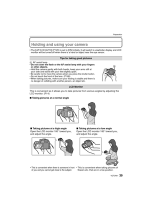 Page 3939VQT2A61
Preparation
Holding and using your camera
The [LVF/LCD AUTO] (P126) is set to [ON] initially. It will switch to viewfinder display and LCD 
monitor will be turned off when there is  a hand or object near the eye sensor.
A AF assist lamp
 Do not cover the flash or the AF assist lamp with your fingers 
or other objects.
 Hold the camera gently with both hands, keep your arms still at 
your side and stand with your feet slightly apart.

Be careful not to move the camera when you press the shutter...