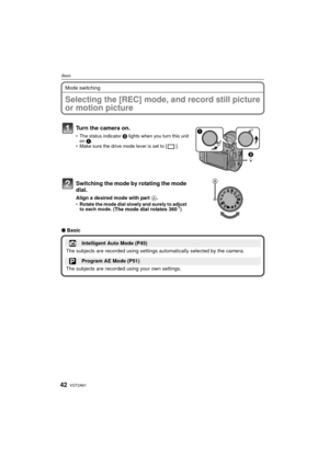 Page 42VQT2A6142
Basic
Mode switching
BasicSelecting the [REC] mode, and record still picture 
or motion picture
Turn the camera on.
The status indicator  2 lights when you turn this unit 
on  1.
 Make sure the drive mode lever is set to [ ].
Switching the mode by rotating the mode 
dial.
Align a desired mode with part  A.Rotate the mode dial slowly and surely to adjust 
to each mode. (The mode dial rotates 360 o)
∫Basic
Intelligent Auto Mode (P45)
The subjects are recorded using settings automatically selected...