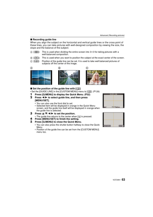 Page 6363VQT2A61
Advanced (Recording pictures)
∫Recording guide line
When you align the subject on the horizontal and vertical guide lines or the cross point of 
these lines, you can take pictures with well -designed composition by viewing the size, the 
slope and the balance of the subject.
∫ Set the position of the guide line with [ ]
Set the [GUIDE LINE] in the [CUSTOM MENU] menu to [ ]. (P126)
1Press [Q.MENU] to display the Quick Menu. (P32)2Press  2/1 to select guide line, and then press 
[MENU/SET].
 You...