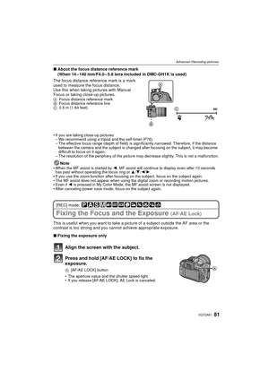 Page 8181VQT2A61
Advanced (Recording pictures)
∫About the focus distance reference mark
(When 14 – 140 mm/F4.0 – 5.8 lens included in DMC-GH1K is used)
The focus distance reference mark is a mark 
used to measure the focus distance.
Use this when taking pictures with Manual 
Focus or taking close-up pictures.
A Focus distance reference mark
B Focus distance reference line
C 0.5 m (1.64 feet)
 If you are taking close-up pictures
– We recommend using a tripod and the self-timer (P76).
– The effective focus range...