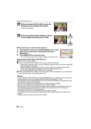 Page 82VQT2A6182
Advanced (Recording pictures)
While pressing [AF/AE LOCK], move the 
camera as you compose the picture.
BAE lock indication
Press the shutter button halfway to focus 
on the subject and then press it fully.
∫Fixing the focus or the focus/the exposure
1Select [AF/AE LOCK] in the [CUSTOM MENU] menu. (P30)2Press  3/4 to select [AF] or [AF/AE] and then press 
[MENU/SET].
3Press [MENU/SET] to close the menu. You can also press the shutter button halfway to close the menu.
Taking pictures when [AF]...