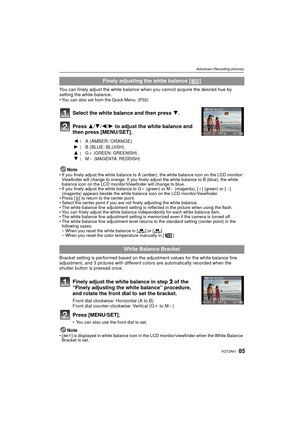 Page 8585VQT2A61
Advanced (Recording pictures)
You can finely adjust the white balance when you cannot acquire the desired hue by 
setting the white balance.
You can also set from the Quick Menu. (P32)
Select the white balance and then press  4.
Press  3/4/ 2/1 to adjust the white balance and 
then press [MENU/SET].
Note If you finely adjust the white balance to A (amber), the white balance icon on the LCD monitor/
Viewfinder will change to orange. If you finely adj ust the white balance to B (blue), the white...