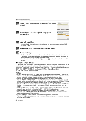 Page 120VQT2A63120
Avanzadas (Grabar imágenes)
∫Cancelar la fecha del viaje
La fecha del viaje se cancela automáticamente si la fecha corriente es posterior a la de la 
vuelta. Si quiere cancelar la fecha del viaje antes de que acaben las vacaciones, 
seleccione [OFF] en la pantalla mostrada en el paso 
3 o 7 luego pulse dos veces [MENU/
SET]. Si la [CONF. VIAJE] está ajustada en [OFF] en el paso 3, también 
[LOCALIZACIÓN] se ajustará a [OFF].
Nota
La fecha del viaje se computa por medio de la fecha fijada en el...