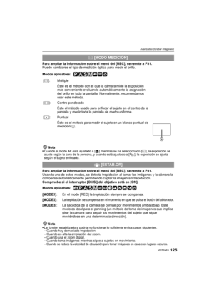 Page 125125VQT2A63
Avanzadas (Grabar imágenes)
Para ampliar la información sobre el menú del [REC], se remite a P31.
Puede cambiarse el tipo de medición óptica para medir el brillo.
Modos aplicables: 
 
NotaCuando el modo AF está ajustado a [š] mientras se ha seleccionado [C], la exposición se 
ajusta según la cara de la persona, y cuando está ajustado a [ ], la exposición se ajusta 
según el sujeto enfocado.
Para ampliar la información sobre el menú del [REC], se remite a P31.
Usando uno de estos modos, se...