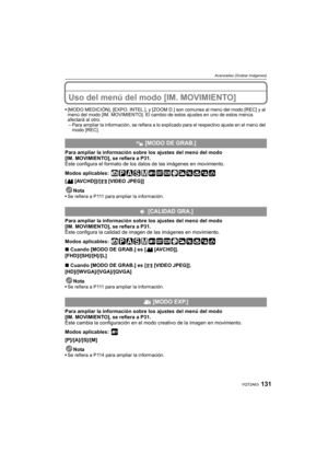 Page 131131VQT2A63
Avanzadas (Grabar imágenes)
Uso del menú del modo [IM. MOVIMIENTO]
[MODO MEDICIÓN], [EXPO. INTEL.], y [ZOOM D.] son comunes al menú del modo [REC] y al 
menú del modo [IM. MOVIMIENTO]. El cambio de estos ajustes en uno de estos menús 
afectará al otro.
–Para ampliar la información, se refiera a lo explicado para el respectivo ajuste en el menú del 
modo [REC].
Para ampliar la información sobre los ajustes del menú del modo 
[IM. MOVIMIENTO], se refiera a P31.
Éste configura el formato de los...