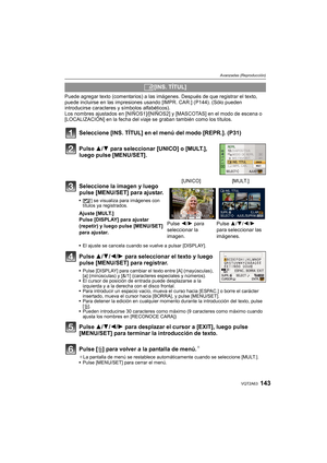 Page 143143VQT2A63
Avanzadas (Reproducción)
Puede agregar texto (comentarios) a las imágenes. Después de que registrar el texto, 
puede incluirse en las impresiones usando [IMPR. CAR.] (P144). (Sólo pueden 
introducirse caracteres y símbolos alfabéticos).
Los nombres ajustados en [NIÑOS1]/[NIÑOS2] y [MASCOTAS] en el modo de escena o 
[LOCALIZACIÓN] en la fecha del viaje se graban también como los títulos.
Seleccione [INS. TÍTUL] en el menú del modo [REPR.]. (P31)
Pulse 3/4 para seleccionar [UNICO] o [MULT.],...