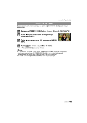 Page 153153VQT2A63
Avanzadas (Reproducción)
Se cancelará toda la información que se refiere al [RECONOCE CARA] de la imagen 
seleccionada.
Seleccione [RECONOCE CARA] en el menú del modo [REPR.]. (P31)
Pulse 2/1 para seleccionar la imagen luego 
pulse [MENU/SET].
Pulse 3 para seleccionar [SI] luego pulse [MENU/
SET].
Pulse [‚] para volver a la pantalla de menú.
Pulse [MENU/SET] para cerrar el menú.
NotaLa información cancelada que se refiere al [RECONOCE CARA] no puede recuperarse.
Las imágenes canceladas del...