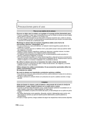 Page 174VQT2A63174
Otro
Precauciones para el uso
Procure no dejar caer la unidad, no la golpee ni le ponga encima demasiado peso.Procure no golpear ni dejar caer la bolsa/estuche en que ha metido la cámara ya que el golpe 
podría dañar la cámara, el objetivo o el monitor LCD.
No utilice una bolsa de papel ya que ésta podría romperse haciendo caer y dañar la cámara.
A fin de proteger la cámara, le recomendamos encarecidamente que compre una buena bolsa 
o estuche en la tienda de su distribuidor local.
Mantenga la...