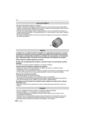 Page 176VQT2A63176
Otro
No ejerza demasiada presión en el objetivo.
No deje la cámara con el objetivo mirando hacia el sol, ya que los rayos que emite podrían 
originar un funcionamiento defectuoso de la cámara. Además, tenga cuidado cuando coloca la 
cámara al aire libre o bien cerca de una ventana.
Cuando hay suciedad (agua, aceite, huellas dactilares, etc.) en la superficie del objetivo, la 
imagen puede salir afectada. Limpie ligeramente con un paño blando y seco antes y después 
de tomar las imágenes.
No...