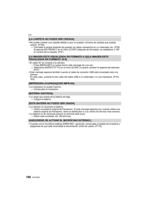 Page 180VQT2A63180
Otro
[LA CARPETA NO PUEDE SER CREADA]
No puede crearse una carpeta debido a que no quedan números de carpeta que pueden 
usarse. (P162)
>Formatee la tarjeta después de guardar los datos necesarios en un ordenador etc. (P39) 
Si ejecuta [NO REINIC.] en el menú [CONF.] después de formatear, se restablece a 100 
el número de la carpeta. (P37)
[LA IMAGEN ESTÁ VISUALIZADA EN FORMATO 4:3]/[LA IMAGEN ESTÁ 
VISUALIZADA EN FORMATO 16:9]
El cable AV se conecta a la cámara.
>Pulse [MENU/SET] si quiere...