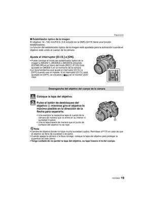 Page 1919VQT2A63
Preparación
∫Estabilizador óptico de la imagen
El objetivo 14 – 140 mm/F4.0 – 5.8 incluido en la DMC-GH1K tiene una función 
estabilizadora.
La función del estabilizador óptico de la imagen está ajustada para la activación cuando el 
objetivo está unido al cuerpo de la cámara.
Ajuste el interruptor [O.I.S.] a [ON].
Puede cambiar el modo del estabilizador óptico de la 
imagen a [MODE1], [MODE2] o [MODE3] utilizando 
[ESTAB.OR] en el menú del modo [REC]. (P125) Está 
ajustado en [MODE1] en el...