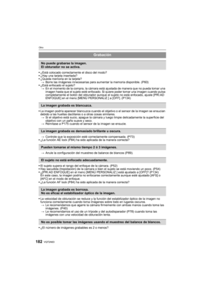 Page 182VQT2A63182
Otro
¿Está colocado correctamente el disco del modo?
¿Hay una tarjeta insertada?
¿Queda memoria en la tarjeta?
>Borre las imágenes innecesarias para aumentar la memoria disponible. (P60)
¿Está enfocado el sujeto?
>En el momento de la compra, la cámara está ajustada de manera que no pueda tomar una 
imagen hasta que el sujeto esté enfocado. Si quiere poder tomar una imagen cuando pulsa 
completamente el botón del obturador aunque el sujeto no está enfocado, ajuste [PRI.AD 
ENFOQUE] en el menú...