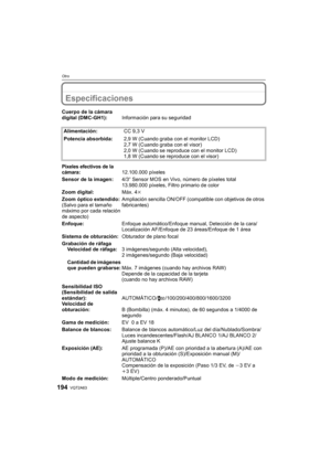 Page 194VQT2A63194
Otro
Especificaciones
Cuerpo de la cámara 
digital (DMC-GH1):Información para su seguridad
Alimentación:CC 9,3 V
Potencia absorbida:2,9 W (Cuando graba con el monitor LCD)
2,7 W (Cuando graba con el visor)
2,0 W (Cuando se reproduce con el monitor LCD)
1,8 W (Cuando se reproduce con el visor)
Píxeles efectivos de la 
cámara:12.100.000 píxeles
Sensor de la imagen:4/3q Sensor MOS en Vivo, número de píxeles total 
13.980.000 píxeles, Filtro primario de color
Zoom digital:Máx. 4k
Zoom óptico...