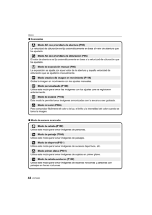 Page 44VQT2A6344
Básico
∫Avanzadas
∫Modo de escena avanzado
Modo AE con prioridad a la abertura (P95)
La velocidad de obturación se fija automáticamente en base al valor de abertura que 
ha ajustado.
Modo AE con prioridad a la obturación (P95)
El valor de abertura se fija automáticamente en base a la velocidad de obturación que 
ha ajustado.
Modo de exposición manual (P96)
La exposición se ajusta por aquel valor de la abertura y aquella velocidad de 
obturación que se ajustaron manualmente.
Modo creativo de...