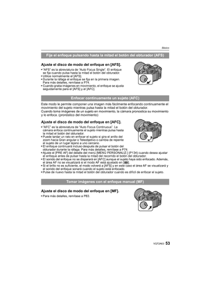 Page 5353VQT2A63
Básico
Ajuste el disco de modo del enfoque en [AFS].
“AFS” es la abreviatura de “Auto Focus Single”. El enfoque 
se fija cuando pulsa hasta la mitad el botón del obturador.
Utilice normalmente el [AFS].
Durante la ráfaga el enfoque se fija en la primera imagen. 
Para más detalles, remítase a P74.
Cuando graba imágenes en movimiento, el enfoque se ajusta 
seguidamente para el [AFS] y el [AFC].
Este modo le permite componer una imagen más fácilmente enfocando continuamente el 
movimiento del...